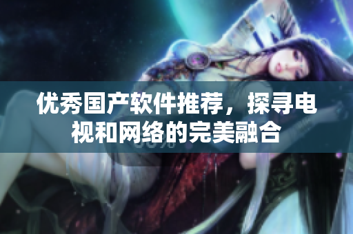 优秀国产软件推荐，探寻电视和网络的完美融合