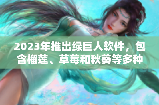 2023年推出绿巨人软件，包含榴莲、草莓和秋葵等多种功能。