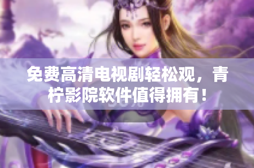免费高清电视剧轻松观，青柠影院软件值得拥有！