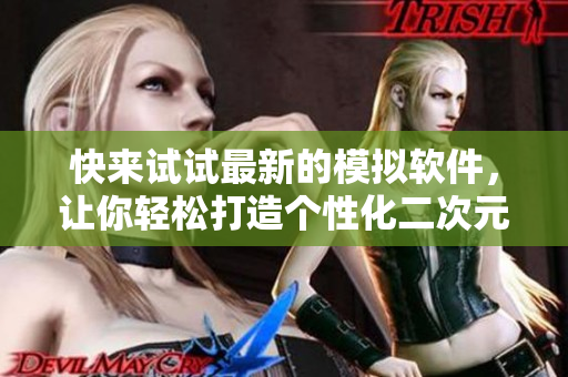 快来试试最新的模拟软件，让你轻松打造个性化二次元形象！