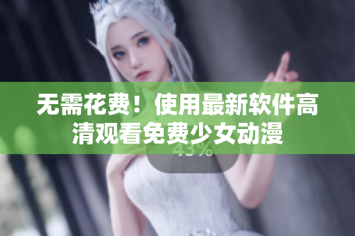 无需花费！使用最新软件高清观看免费少女动漫