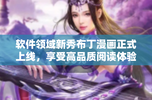 软件领域新秀布丁漫画正式上线，享受高品质阅读体验！
