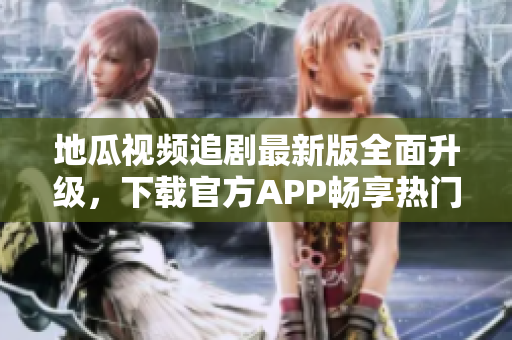 地瓜视频追剧最新版全面升级，下载官方APP畅享热门剧集！