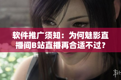 软件推广须知：为何魅影直播间B站直播再合适不过？