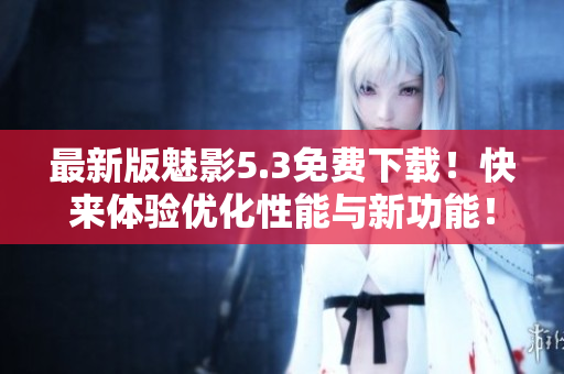 最新版魅影5.3免费下载！快来体验优化性能与新功能！
