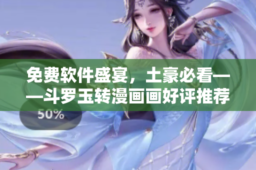 免费软件盛宴，土豪必看——斗罗玉转漫画画好评推荐
