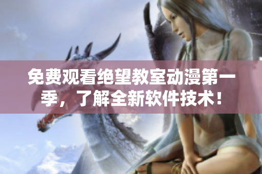 免费观看绝望教室动漫第一季，了解全新软件技术！
