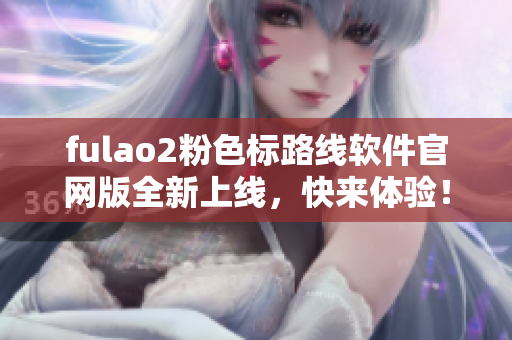 fulao2粉色标路线软件官网版全新上线，快来体验！