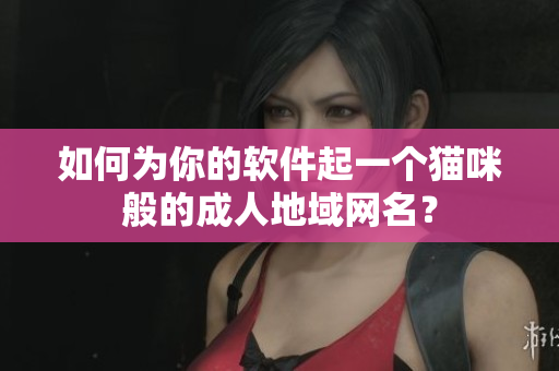 如何为你的软件起一个猫咪般的成人地域网名？