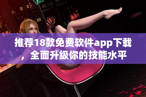 推荐18款免费软件app下载，全面升级你的技能水平