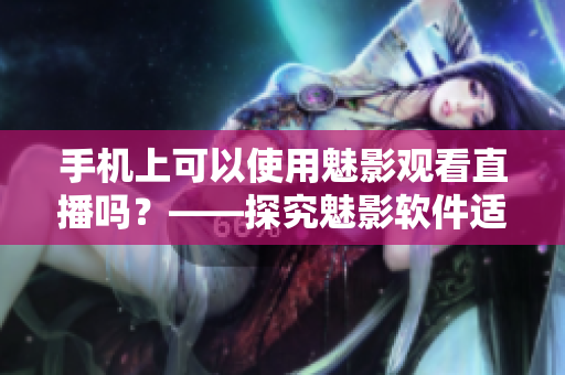 手机上可以使用魅影观看直播吗？——探究魅影软件适用性