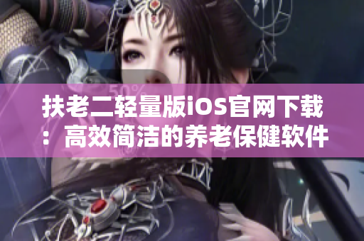 扶老二轻量版iOS官网下载：高效简洁的养老保健软件