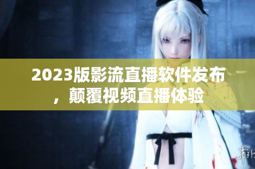 2023版影流直播软件发布，颠覆视频直播体验