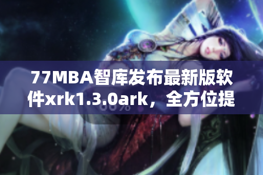 77MBA智库发布最新版软件xrk1.3.0ark，全方位提升软件性能