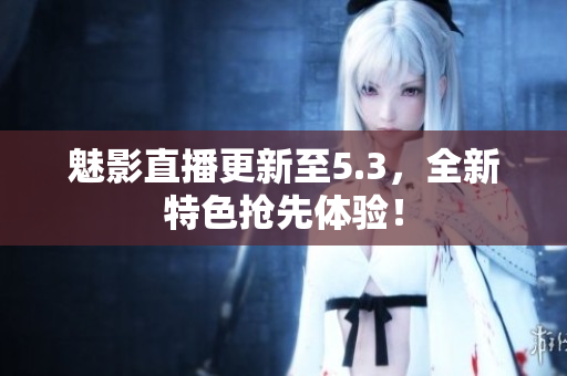 魅影直播更新至5.3，全新特色抢先体验！