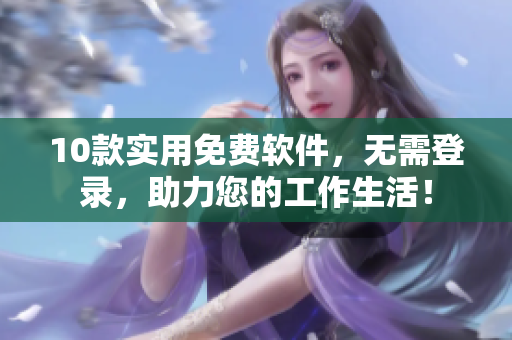 10款实用免费软件，无需登录，助力您的工作生活！
