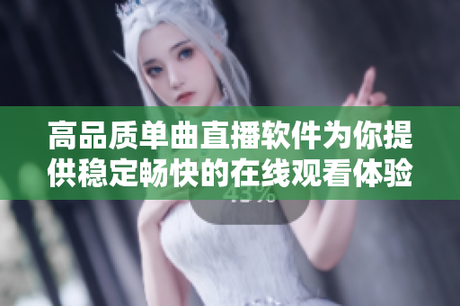 高品质单曲直播软件为你提供稳定畅快的在线观看体验