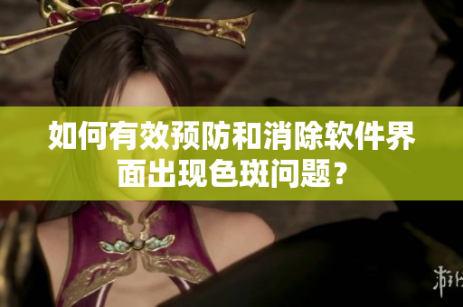 如何有效预防和消除软件界面出现色斑问题？