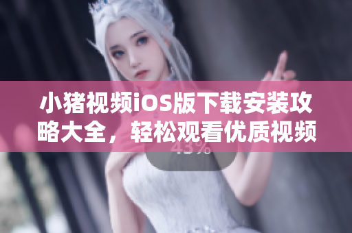 小猪视频iOS版下载安装攻略大全，轻松观看优质视频！