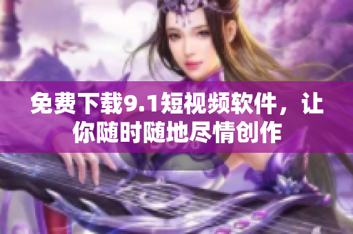 免费下载9.1短视频软件，让你随时随地尽情创作