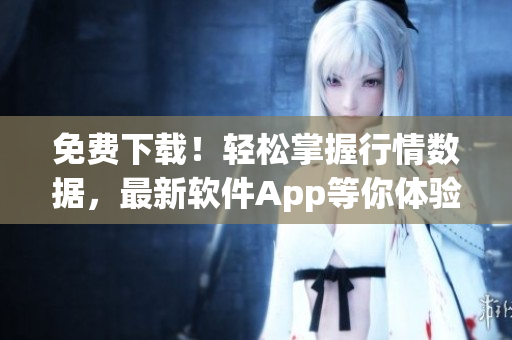 免费下载！轻松掌握行情数据，最新软件App等你体验！