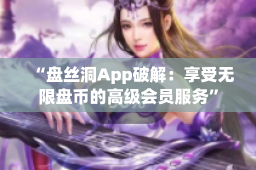 “盘丝洞App破解：享受无限盘币的高级会员服务”