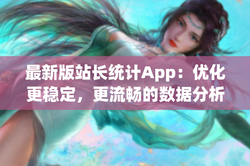 最新版站长统计App：优化更稳定，更流畅的数据分析工具！
