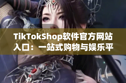 TikTokShop软件官方网站入口：一站式购物与娱乐平台