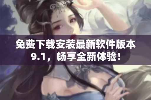 免费下载安装最新软件版本9.1，畅享全新体验！