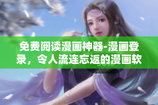 免费阅读漫画神器-漫画登录，令人流连忘返的漫画软件