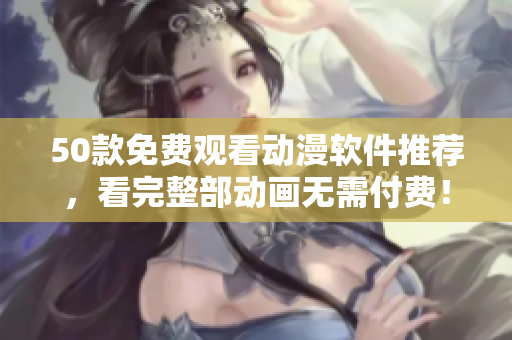 50款免费观看动漫软件推荐，看完整部动画无需付费！