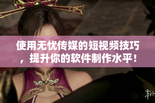 使用无忧传媒的短视频技巧，提升你的软件制作水平！