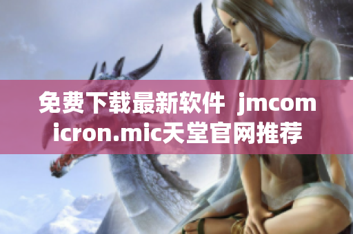 免费下载最新软件  jmcomicron.mic天堂官网推荐