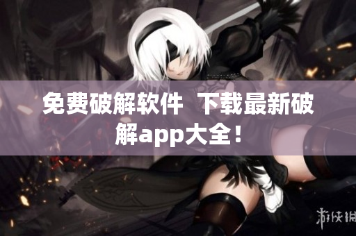 免费破解软件  下载最新破解app大全！