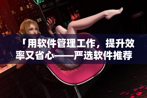 「用软件管理工作，提升效率又省心——严选软件推荐」