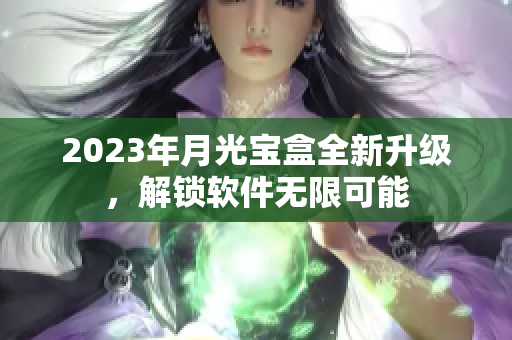 2023年月光宝盒全新升级，解锁软件无限可能