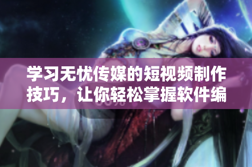 学习无忧传媒的短视频制作技巧，让你轻松掌握软件编辑技能