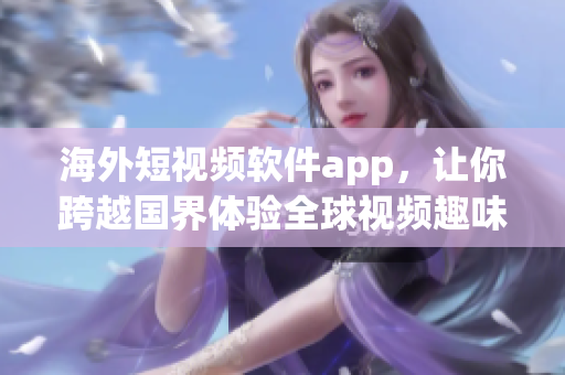 海外短视频软件app，让你跨越国界体验全球视频趣味