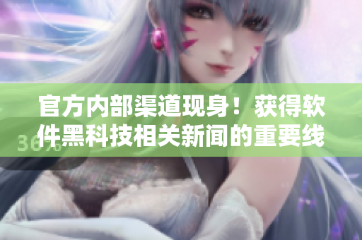 官方内部渠道现身！获得软件黑科技相关新闻的重要线索