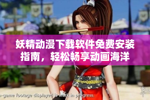 妖精动漫下载软件免费安装指南，轻松畅享动画海洋