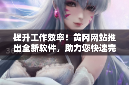 提升工作效率！黄冈网站推出全新软件，助力您快速完成各项任务！