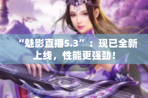 “魅影直播5.3”：现已全新上线，性能更强劲！