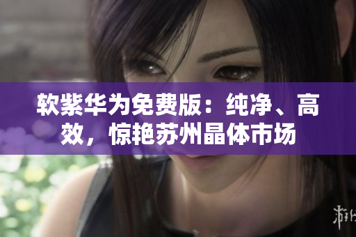 软紫华为免费版：纯净、高效，惊艳苏州晶体市场