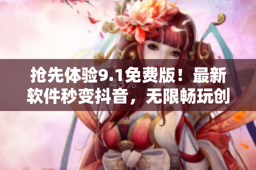 抢先体验9.1免费版！最新软件秒变抖音，无限畅玩创意视频