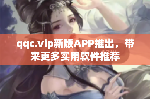 qqc.vip新版APP推出，带来更多实用软件推荐