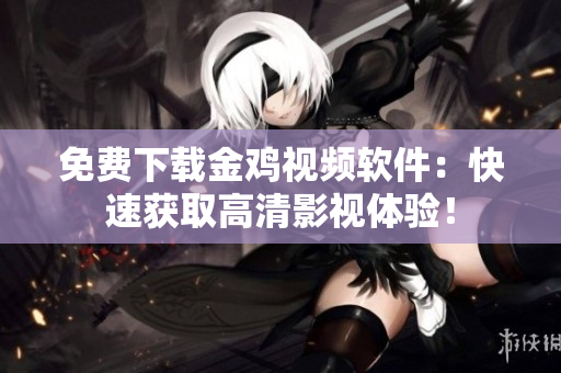 免费下载金鸡视频软件：快速获取高清影视体验！
