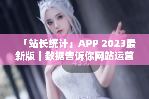 「站长统计」APP 2023最新版｜数据告诉你网站运营这些事！