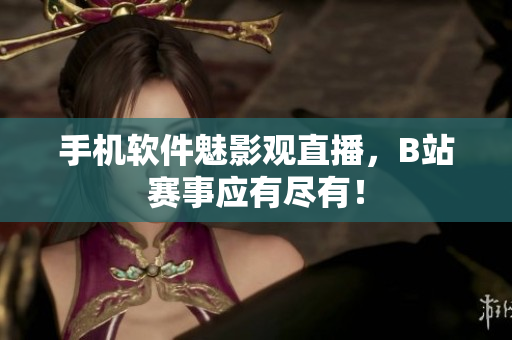 手机软件魅影观直播，B站赛事应有尽有！
