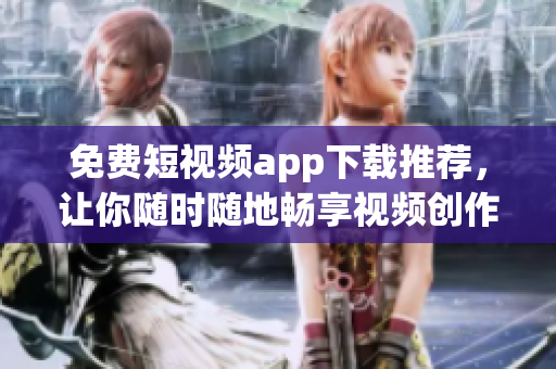 免费短视频app下载推荐，让你随时随地畅享视频创作！