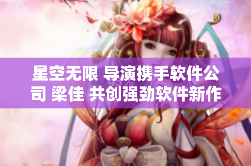 星空无限 导演携手软件公司 梁佳 共创强劲软件新作